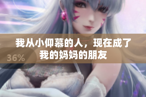 我从小仰慕的人，现在成了我的妈妈的朋友