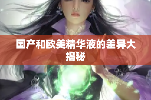 国产和欧美精华液的差异大揭秘
