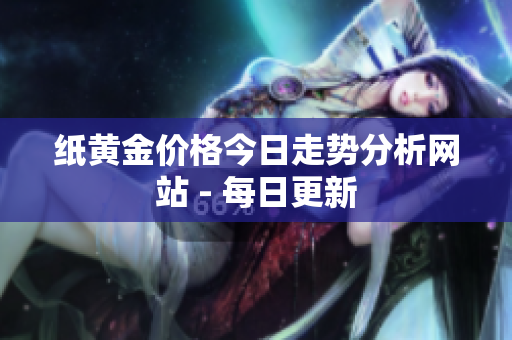 纸黄金价格今日走势分析网站 - 每日更新