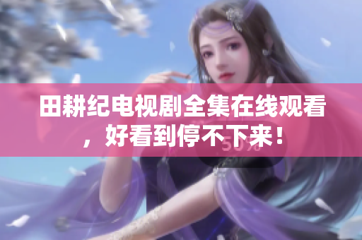 田耕纪电视剧全集在线观看，好看到停不下来！
