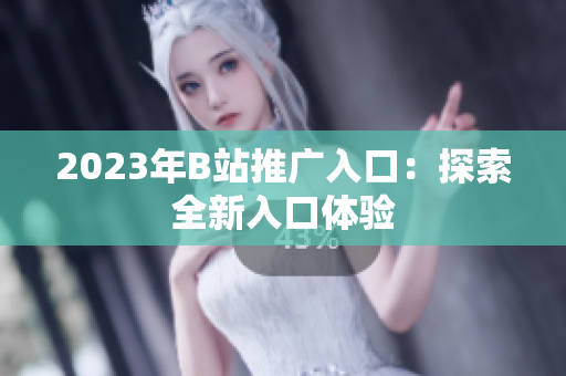2023年B站推广入口：探索全新入口体验