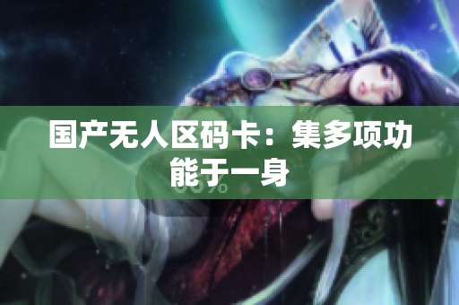国产无人区码卡：集多项功能于一身