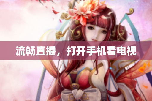 流畅直播，打开手机看电视