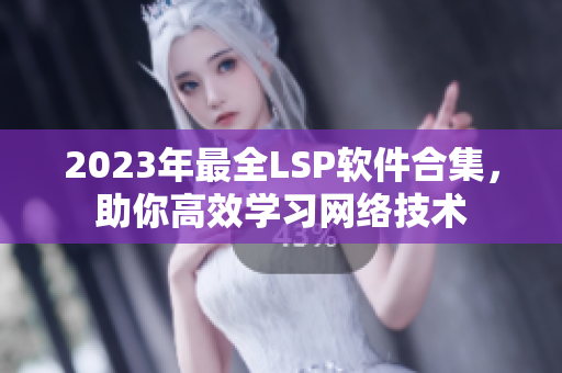 2023年最全LSP软件合集，助你高效学习网络技术