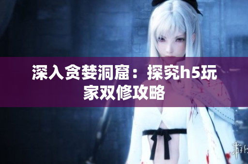 深入贪婪洞窟：探究h5玩家双修攻略