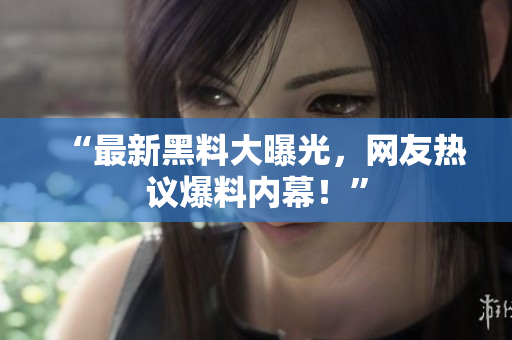 “最新黑料大曝光，网友热议爆料内幕！”