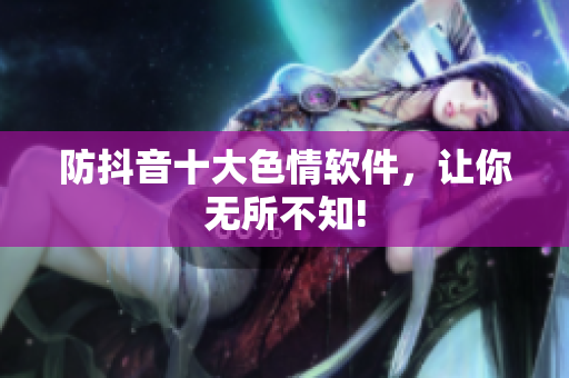 防抖音十大色情软件，让你无所不知!