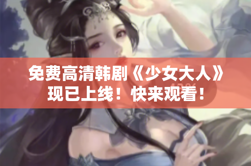 免费高清韩剧《少女大人》现已上线！快来观看！