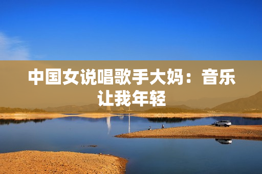 中国女说唱歌手大妈：音乐让我年轻