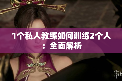 1个私人教练如何训练2个人：全面解析