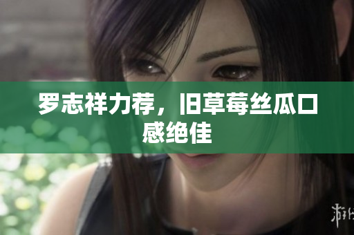 罗志祥力荐，旧草莓丝瓜口感绝佳