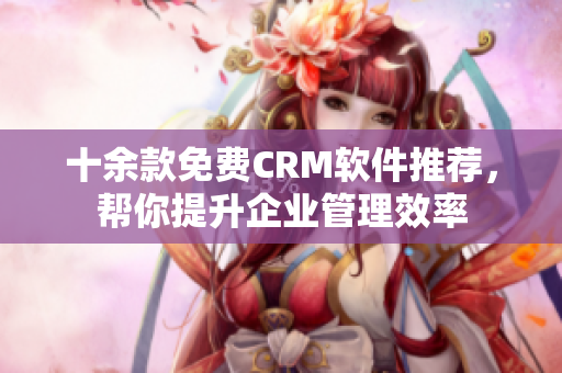 十余款免费CRM软件推荐，帮你提升企业管理效率