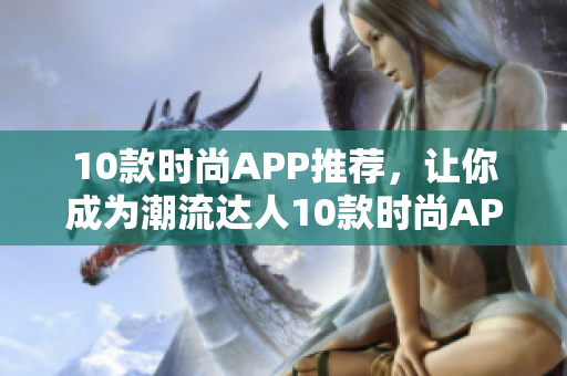10款时尚APP推荐，让你成为潮流达人10款时尚APP，助你成为潮流达人