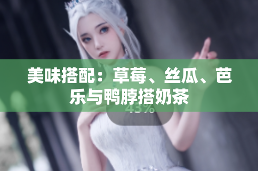 美味搭配：草莓、丝瓜、芭乐与鸭脖搭奶茶