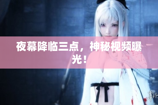 夜幕降临三点，神秘视频曝光！