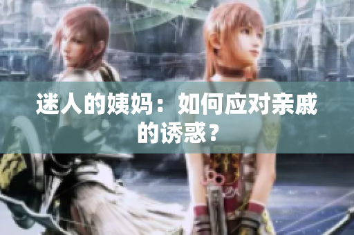 迷人的姨妈：如何应对亲戚的诱惑？