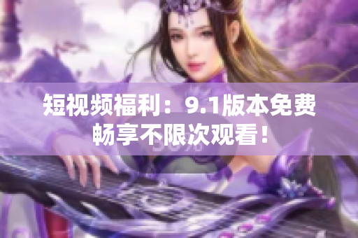 短视频福利：9.1版本免费畅享不限次观看！