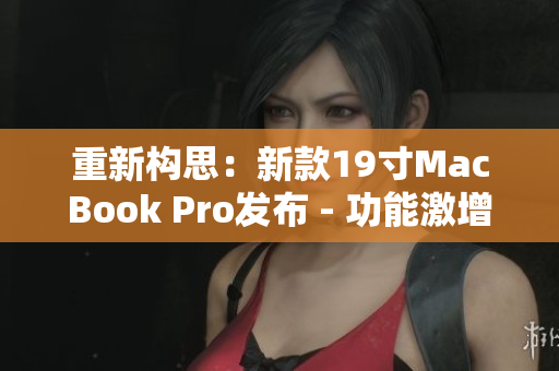 重新构思：新款19寸MacBook Pro发布 - 功能激增，性能超卓
