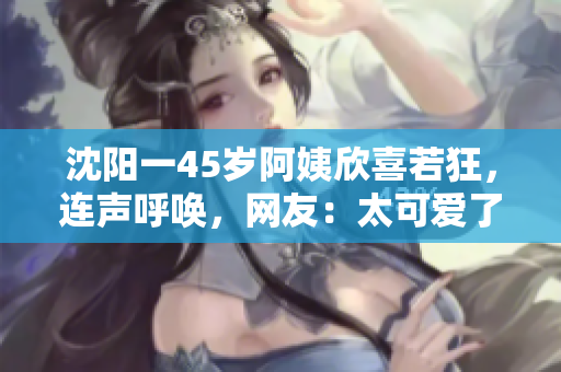 沈阳一45岁阿姨欣喜若狂，连声呼唤，网友：太可爱了！