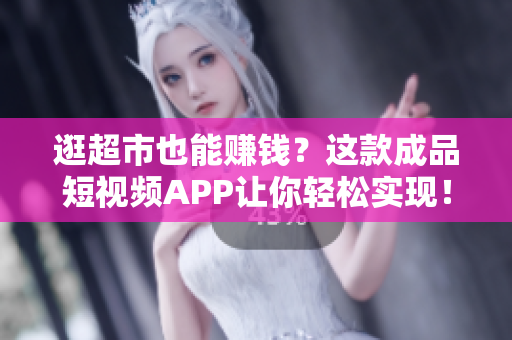逛超市也能赚钱？这款成品短视频APP让你轻松实现！