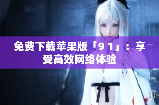免费下载苹果版「9 1」：享受高效网络体验