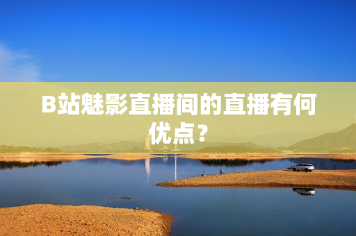 B站魅影直播间的直播有何优点？