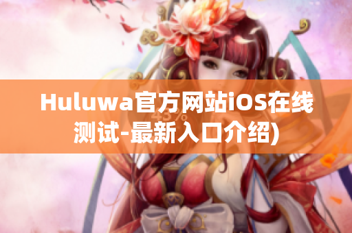 Huluwa官方网站iOS在线测试-最新入口介绍)
