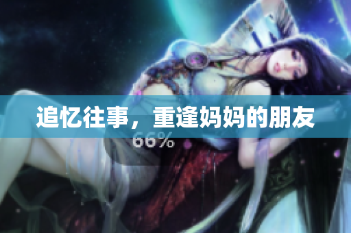 追忆往事，重逢妈妈的朋友