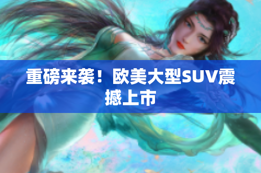 重磅来袭！欧美大型SUV震撼上市