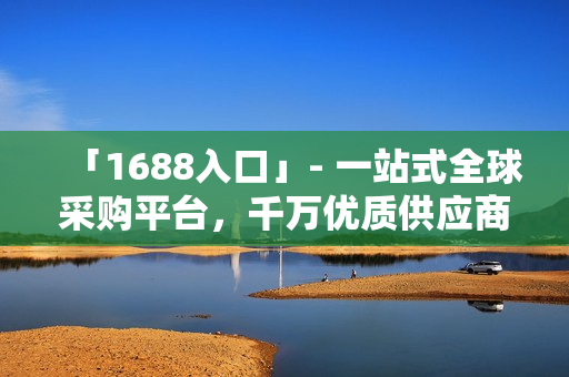 「1688入口」- 一站式全球采购平台，千万优质供应商任你选！