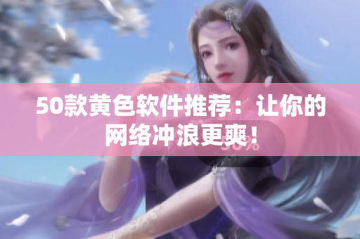 50款黄色软件推荐：让你的网络冲浪更爽！