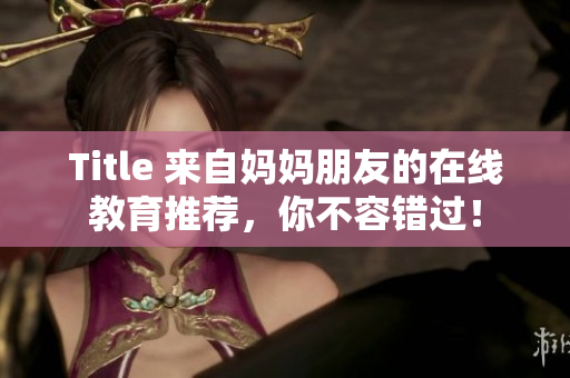 Title 来自妈妈朋友的在线教育推荐，你不容错过！