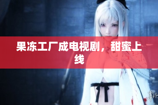 果冻工厂成电视剧，甜蜜上线