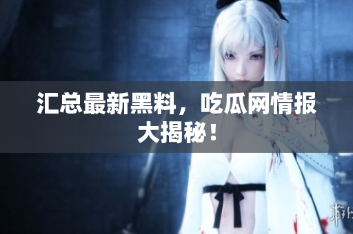 汇总最新黑料，吃瓜网情报大揭秘！