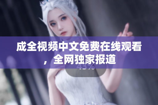 成全视频中文免费在线观看，全网独家报道
