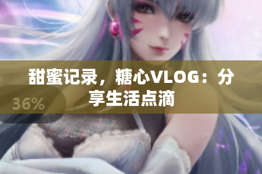 甜蜜记录，糖心VLOG：分享生活点滴