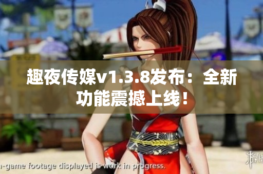 趣夜传媒v1.3.8发布：全新功能震撼上线！