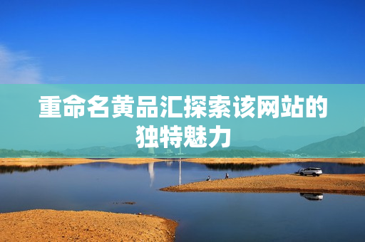 重命名黄品汇探索该网站的独特魅力