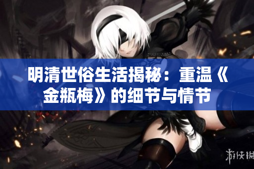 明清世俗生活揭秘：重温《金瓶梅》的细节与情节
