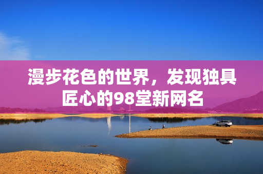 漫步花色的世界，发现独具匠心的98堂新网名