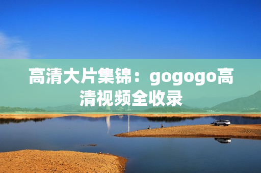高清大片集锦：gogogo高清视频全收录