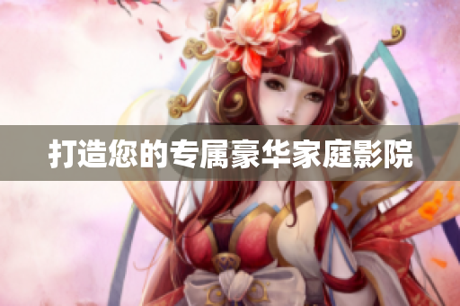 打造您的专属豪华家庭影院