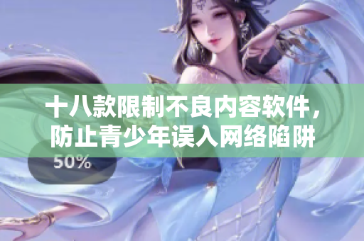 十八款限制不良内容软件，防止青少年误入网络陷阱