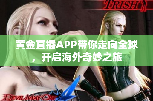黄金直播APP带你走向全球，开启海外奇妙之旅