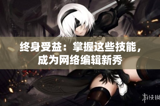 终身受益：掌握这些技能，成为网络编辑新秀