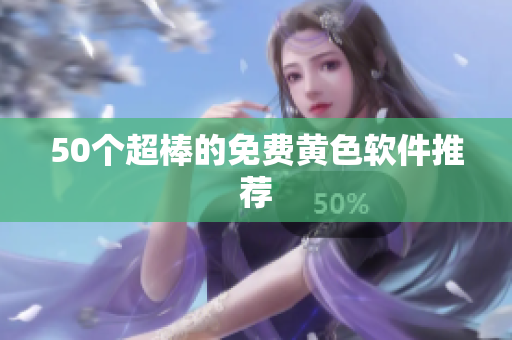 50个超棒的免费黄色软件推荐