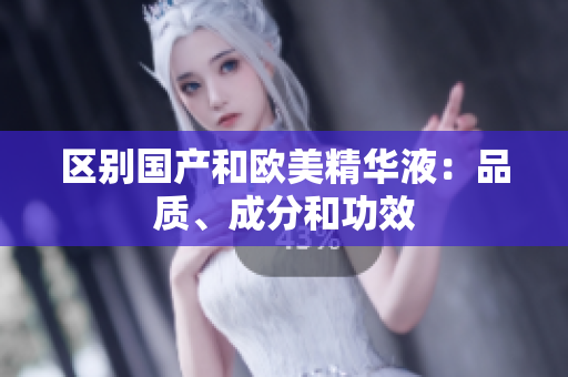 区别国产和欧美精华液：品质、成分和功效