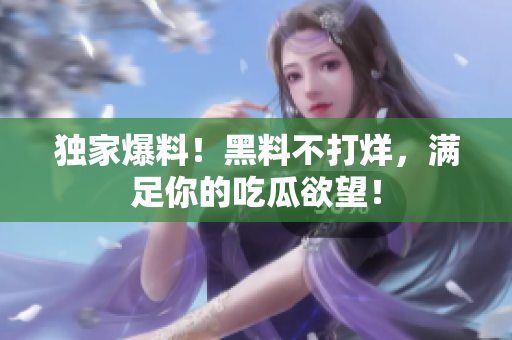 独家爆料！黑料不打烊，满足你的吃瓜欲望！