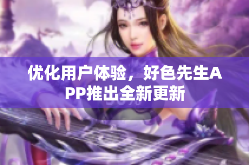 优化用户体验，好色先生APP推出全新更新