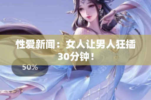 性爱新闻：女人让男人狂插30分钟！